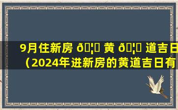 9月住新房 🦁 黄 🦁 道吉日（2024年进新房的黄道吉日有哪些）